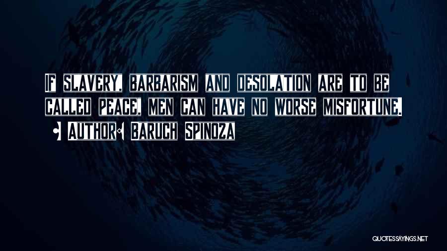 Baruch Spinoza Quotes: If Slavery, Barbarism And Desolation Are To Be Called Peace, Men Can Have No Worse Misfortune.