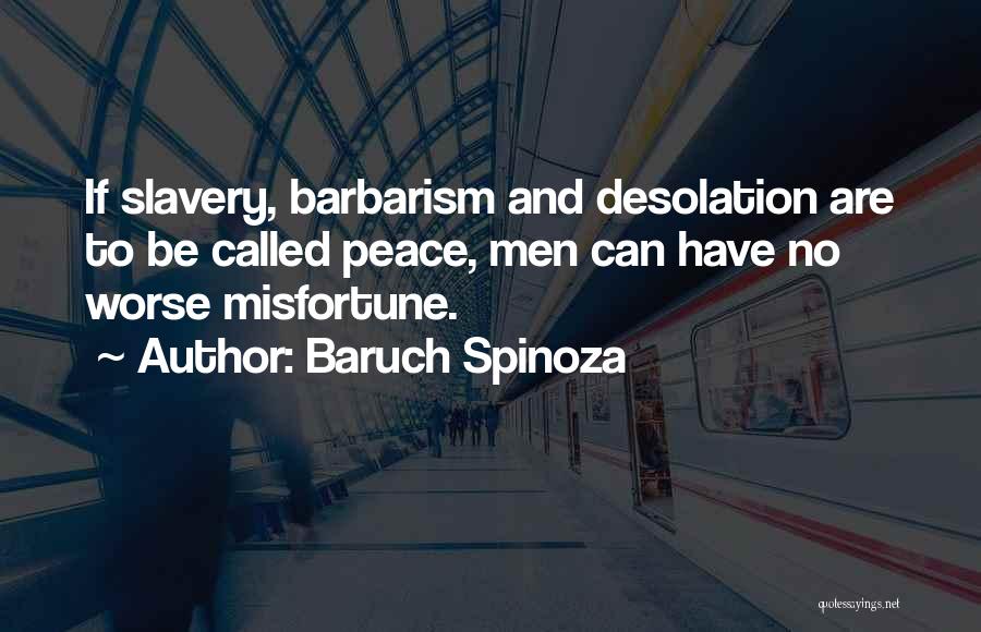 Baruch Spinoza Quotes: If Slavery, Barbarism And Desolation Are To Be Called Peace, Men Can Have No Worse Misfortune.