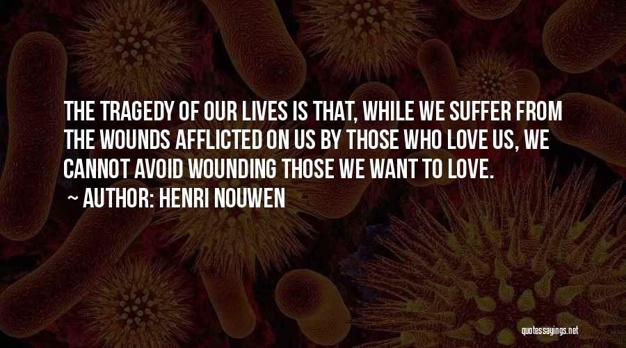 Henri Nouwen Quotes: The Tragedy Of Our Lives Is That, While We Suffer From The Wounds Afflicted On Us By Those Who Love