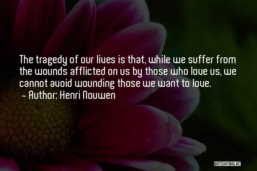 Henri Nouwen Quotes: The Tragedy Of Our Lives Is That, While We Suffer From The Wounds Afflicted On Us By Those Who Love