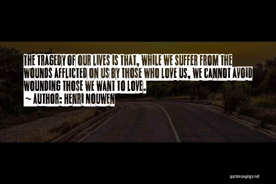 Henri Nouwen Quotes: The Tragedy Of Our Lives Is That, While We Suffer From The Wounds Afflicted On Us By Those Who Love