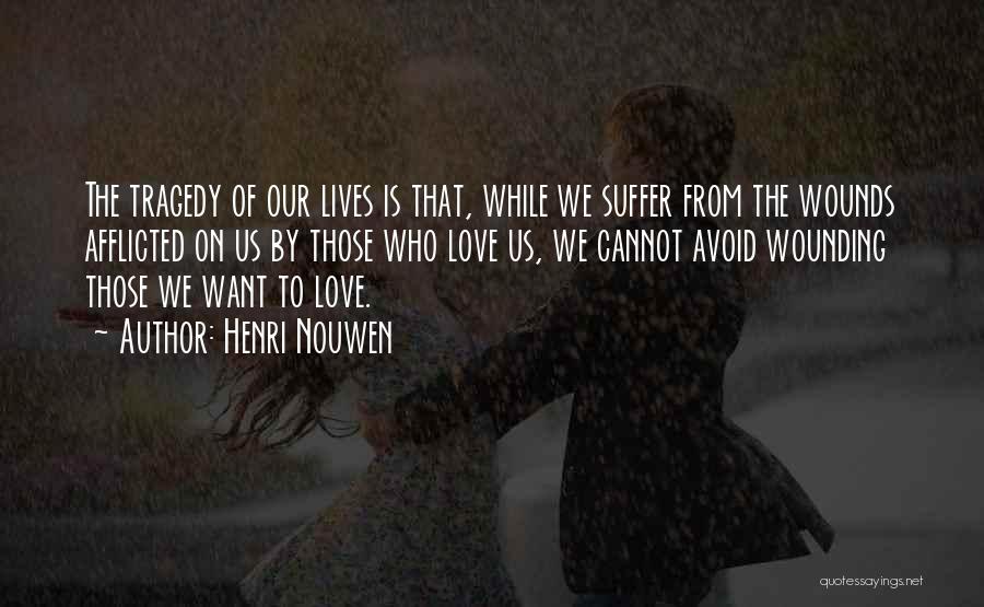 Henri Nouwen Quotes: The Tragedy Of Our Lives Is That, While We Suffer From The Wounds Afflicted On Us By Those Who Love