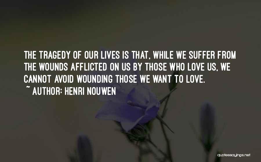 Henri Nouwen Quotes: The Tragedy Of Our Lives Is That, While We Suffer From The Wounds Afflicted On Us By Those Who Love