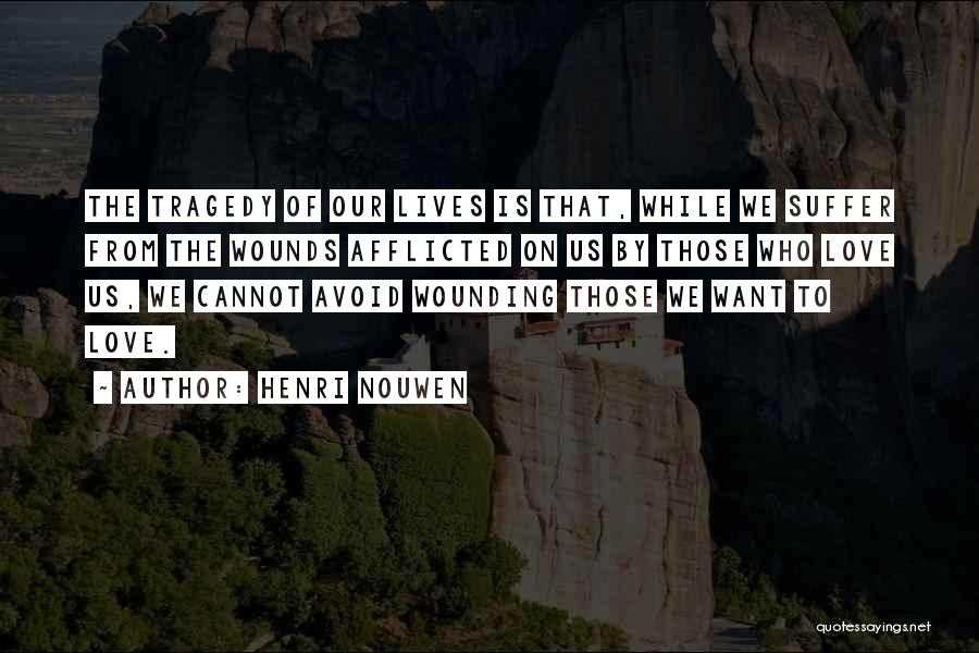 Henri Nouwen Quotes: The Tragedy Of Our Lives Is That, While We Suffer From The Wounds Afflicted On Us By Those Who Love