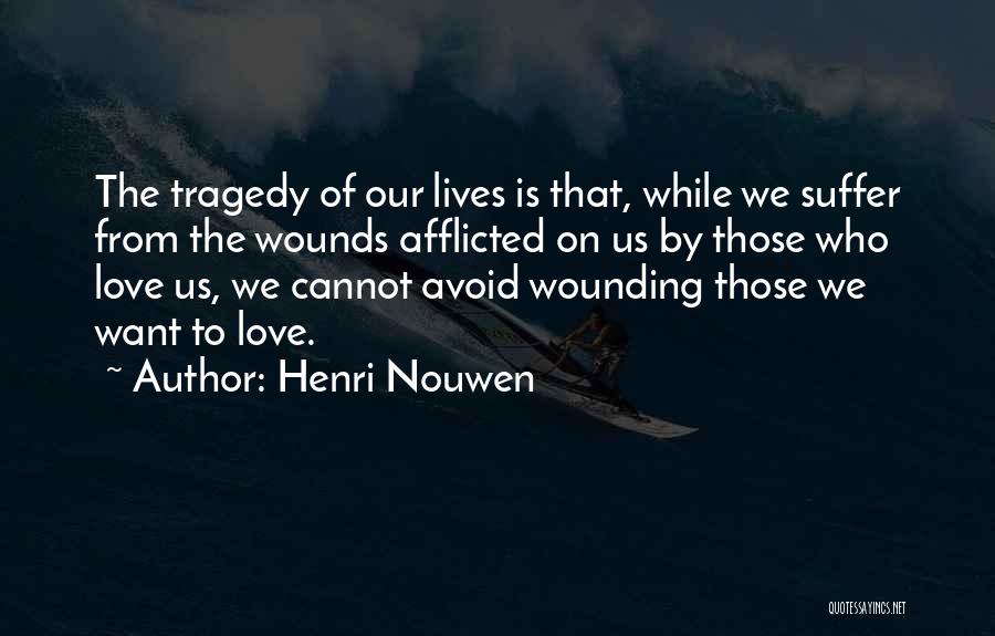 Henri Nouwen Quotes: The Tragedy Of Our Lives Is That, While We Suffer From The Wounds Afflicted On Us By Those Who Love