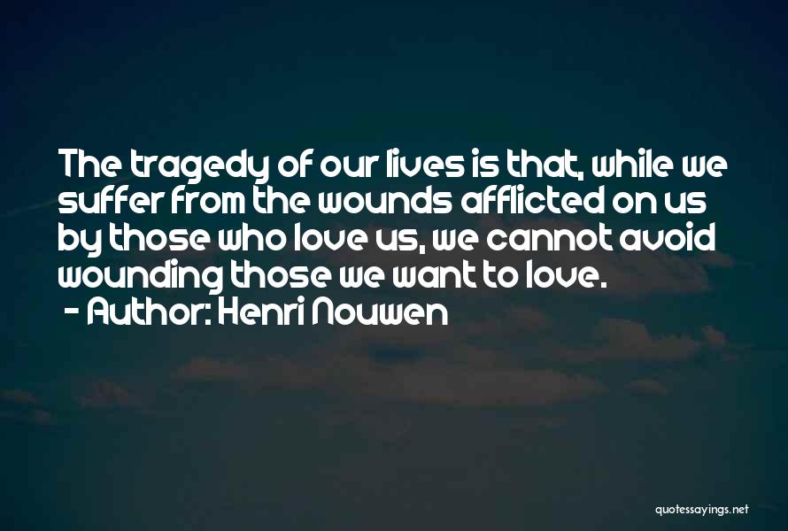 Henri Nouwen Quotes: The Tragedy Of Our Lives Is That, While We Suffer From The Wounds Afflicted On Us By Those Who Love