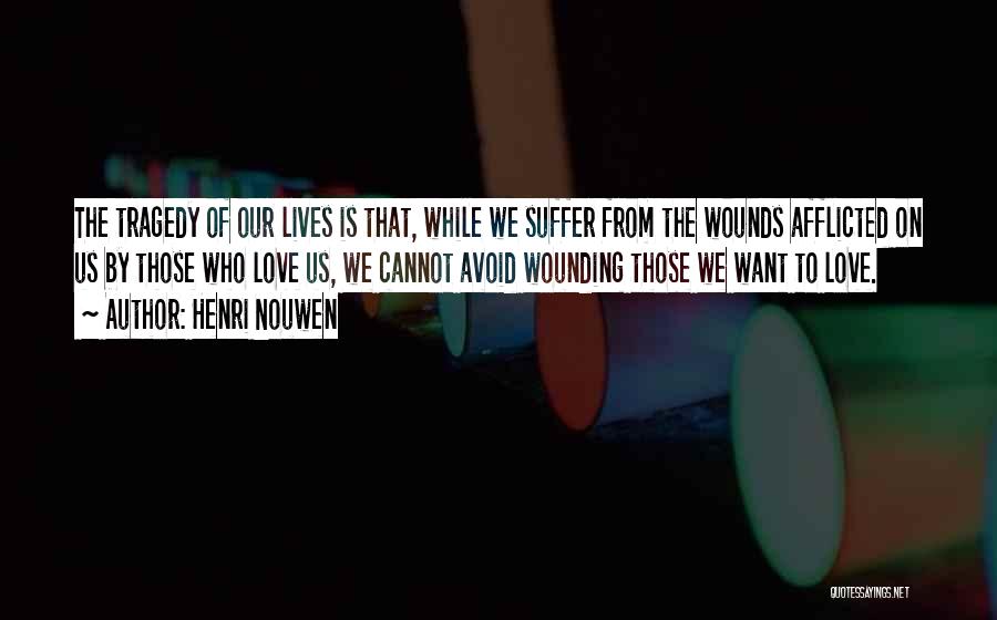 Henri Nouwen Quotes: The Tragedy Of Our Lives Is That, While We Suffer From The Wounds Afflicted On Us By Those Who Love