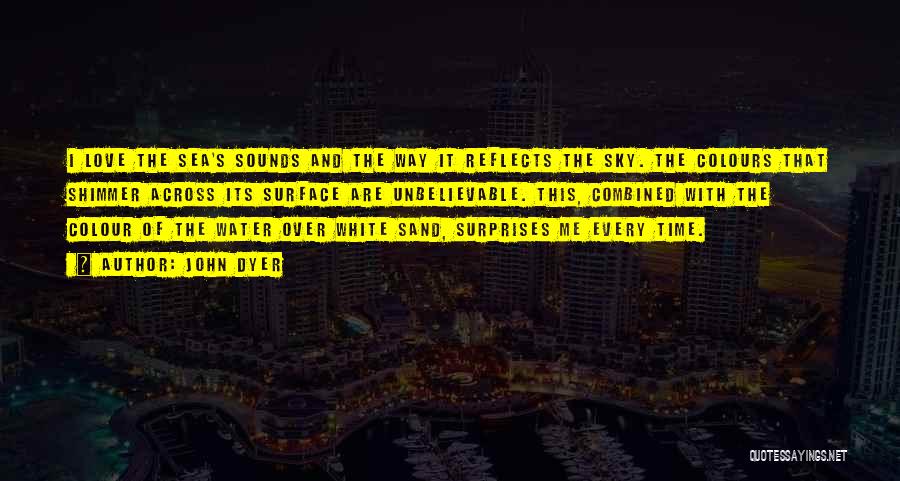 John Dyer Quotes: I Love The Sea's Sounds And The Way It Reflects The Sky. The Colours That Shimmer Across Its Surface Are