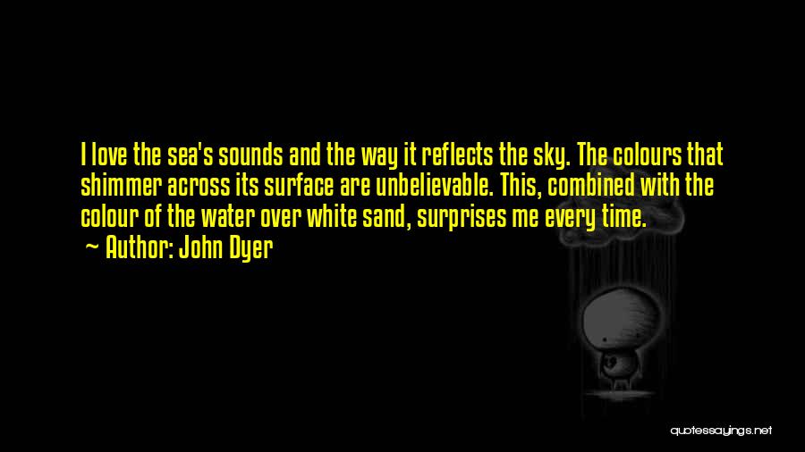 John Dyer Quotes: I Love The Sea's Sounds And The Way It Reflects The Sky. The Colours That Shimmer Across Its Surface Are