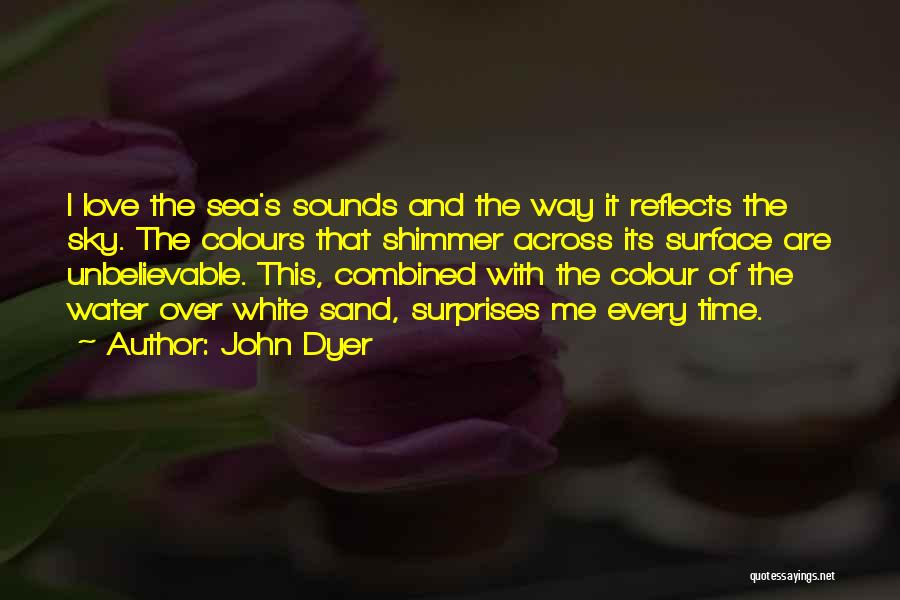 John Dyer Quotes: I Love The Sea's Sounds And The Way It Reflects The Sky. The Colours That Shimmer Across Its Surface Are