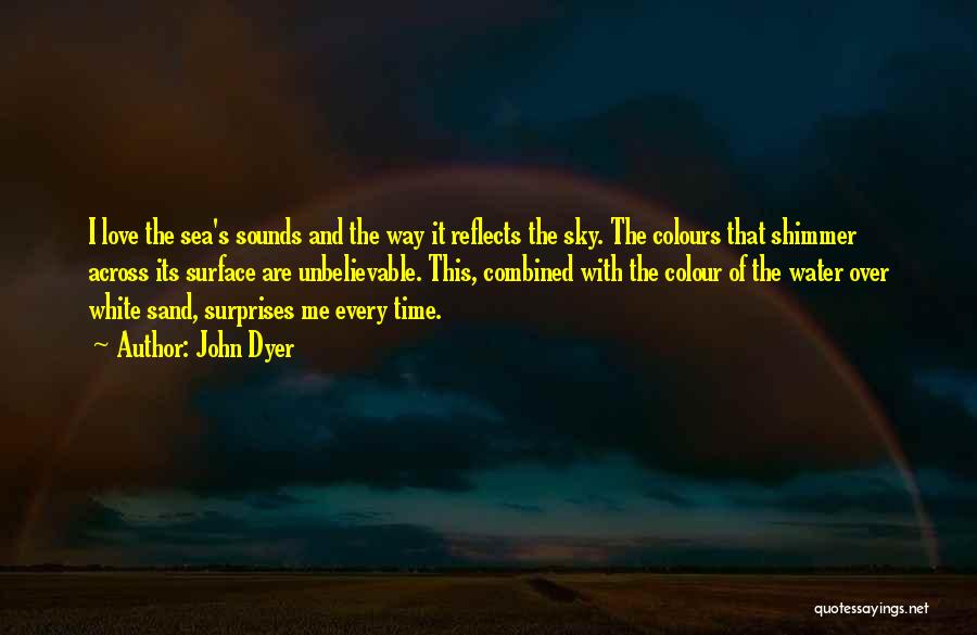 John Dyer Quotes: I Love The Sea's Sounds And The Way It Reflects The Sky. The Colours That Shimmer Across Its Surface Are