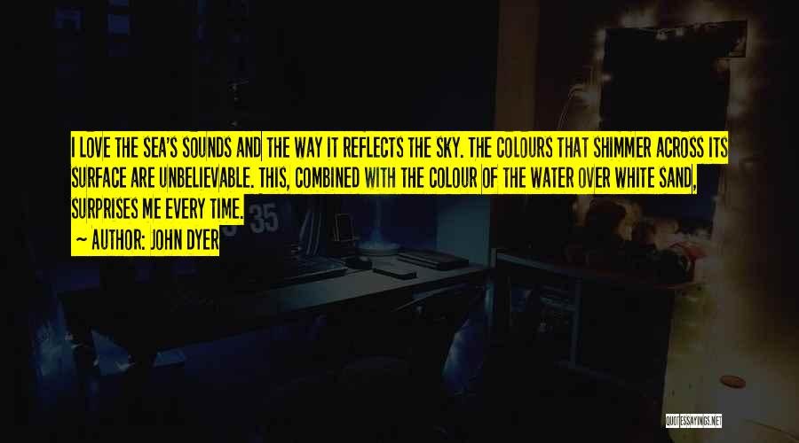 John Dyer Quotes: I Love The Sea's Sounds And The Way It Reflects The Sky. The Colours That Shimmer Across Its Surface Are