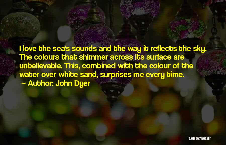 John Dyer Quotes: I Love The Sea's Sounds And The Way It Reflects The Sky. The Colours That Shimmer Across Its Surface Are