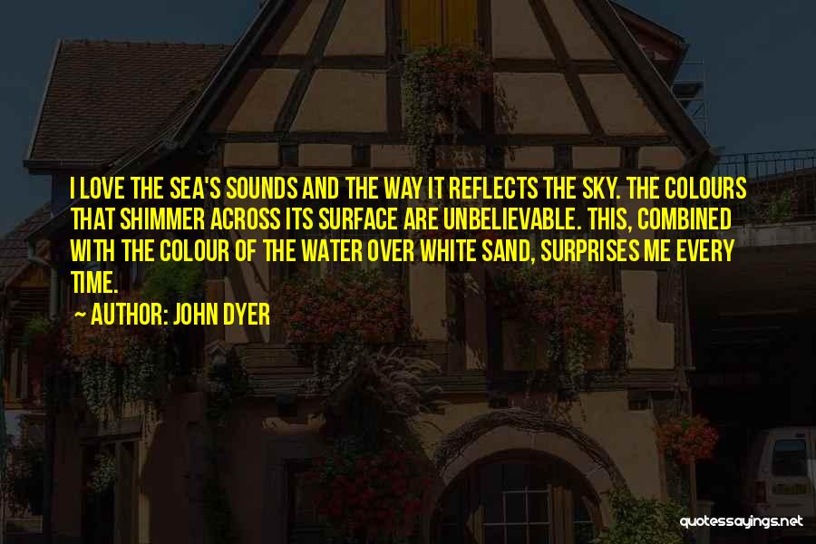John Dyer Quotes: I Love The Sea's Sounds And The Way It Reflects The Sky. The Colours That Shimmer Across Its Surface Are