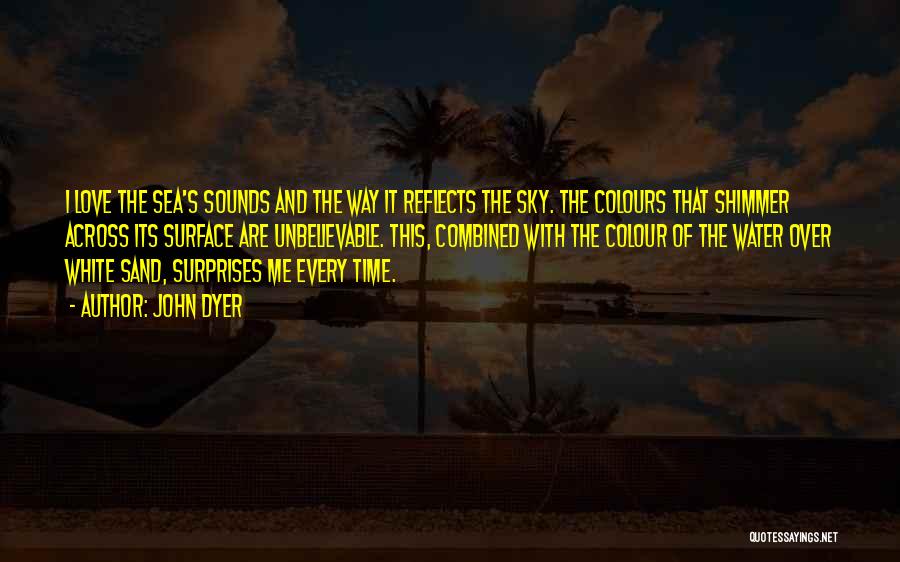 John Dyer Quotes: I Love The Sea's Sounds And The Way It Reflects The Sky. The Colours That Shimmer Across Its Surface Are