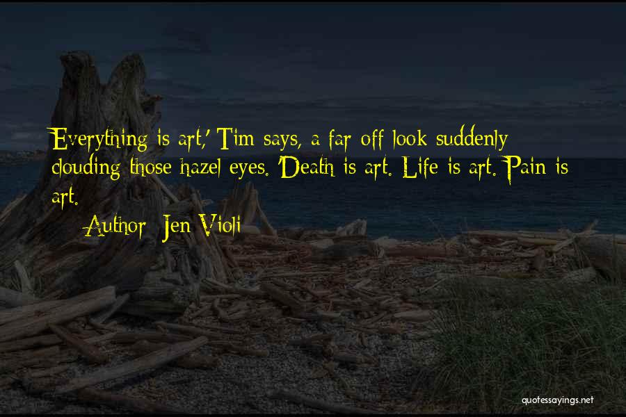 Jen Violi Quotes: Everything Is Art,' Tim Says, A Far-off Look Suddenly Clouding Those Hazel Eyes. 'death Is Art. Life Is Art. Pain