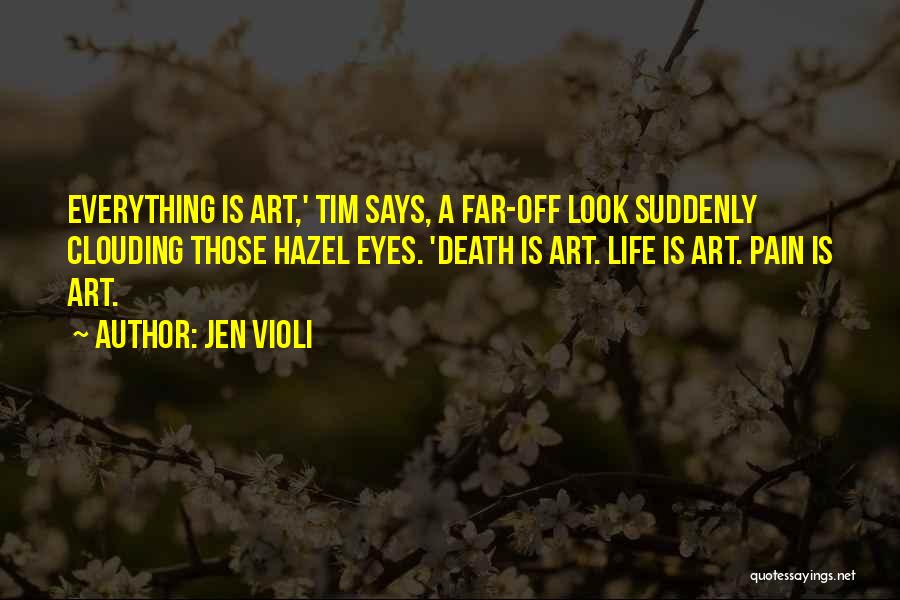Jen Violi Quotes: Everything Is Art,' Tim Says, A Far-off Look Suddenly Clouding Those Hazel Eyes. 'death Is Art. Life Is Art. Pain