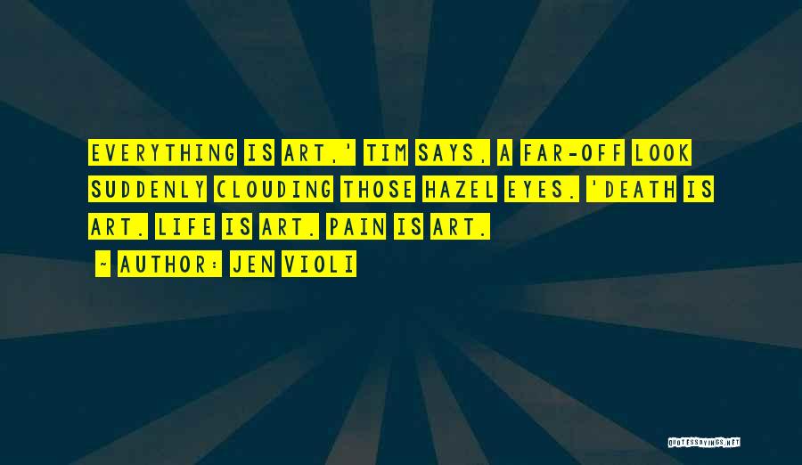 Jen Violi Quotes: Everything Is Art,' Tim Says, A Far-off Look Suddenly Clouding Those Hazel Eyes. 'death Is Art. Life Is Art. Pain
