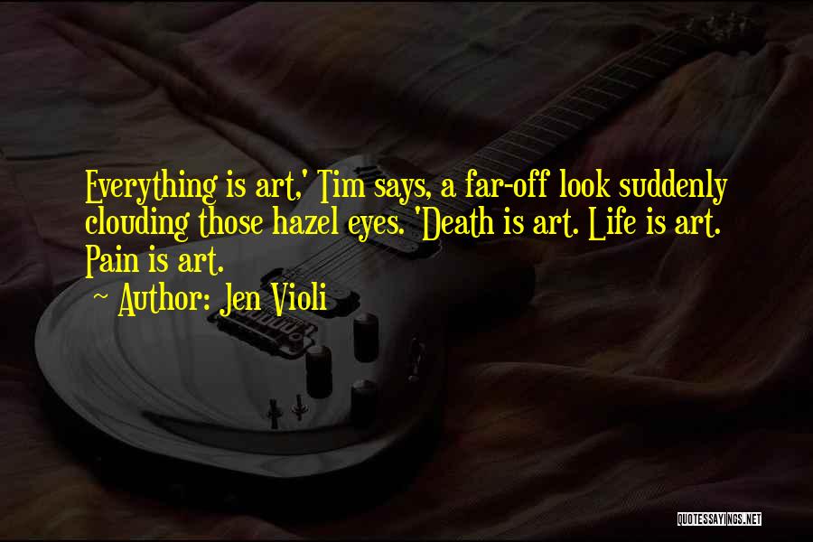 Jen Violi Quotes: Everything Is Art,' Tim Says, A Far-off Look Suddenly Clouding Those Hazel Eyes. 'death Is Art. Life Is Art. Pain