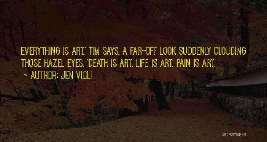Jen Violi Quotes: Everything Is Art,' Tim Says, A Far-off Look Suddenly Clouding Those Hazel Eyes. 'death Is Art. Life Is Art. Pain