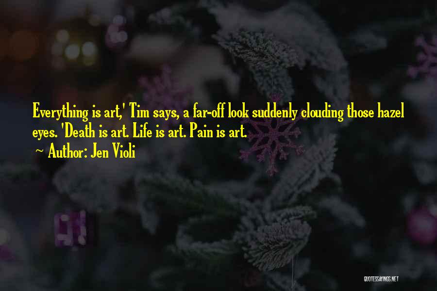 Jen Violi Quotes: Everything Is Art,' Tim Says, A Far-off Look Suddenly Clouding Those Hazel Eyes. 'death Is Art. Life Is Art. Pain