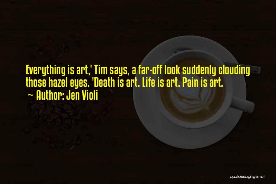 Jen Violi Quotes: Everything Is Art,' Tim Says, A Far-off Look Suddenly Clouding Those Hazel Eyes. 'death Is Art. Life Is Art. Pain
