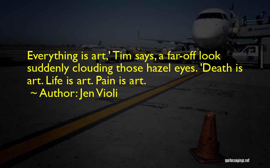 Jen Violi Quotes: Everything Is Art,' Tim Says, A Far-off Look Suddenly Clouding Those Hazel Eyes. 'death Is Art. Life Is Art. Pain