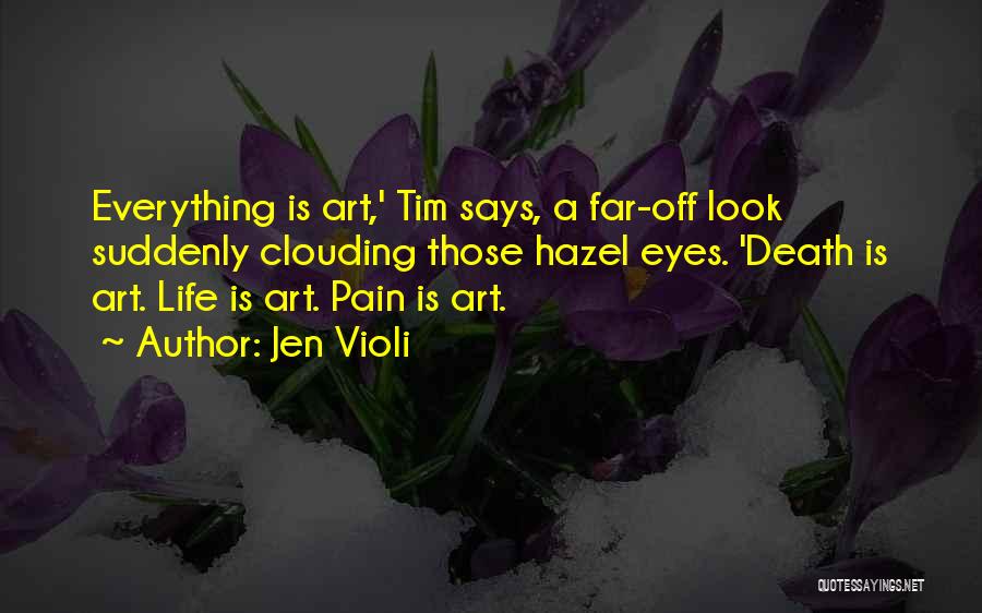 Jen Violi Quotes: Everything Is Art,' Tim Says, A Far-off Look Suddenly Clouding Those Hazel Eyes. 'death Is Art. Life Is Art. Pain