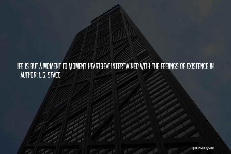 L.G. Space Quotes: Life Is But A Moment To Moment Heartbeat Intertwined With The Feelings Of Existence In A Physical Body. With Each