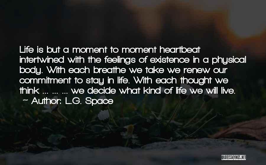 L.G. Space Quotes: Life Is But A Moment To Moment Heartbeat Intertwined With The Feelings Of Existence In A Physical Body. With Each