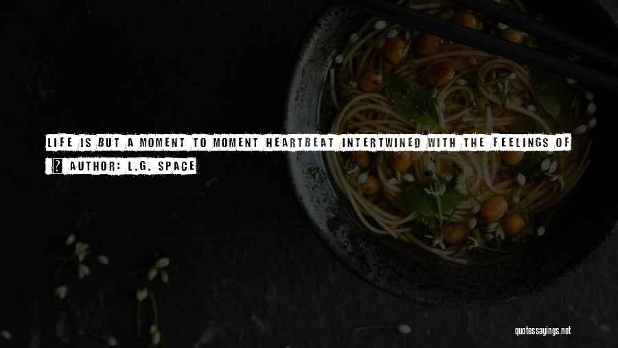 L.G. Space Quotes: Life Is But A Moment To Moment Heartbeat Intertwined With The Feelings Of Existence In A Physical Body. With Each