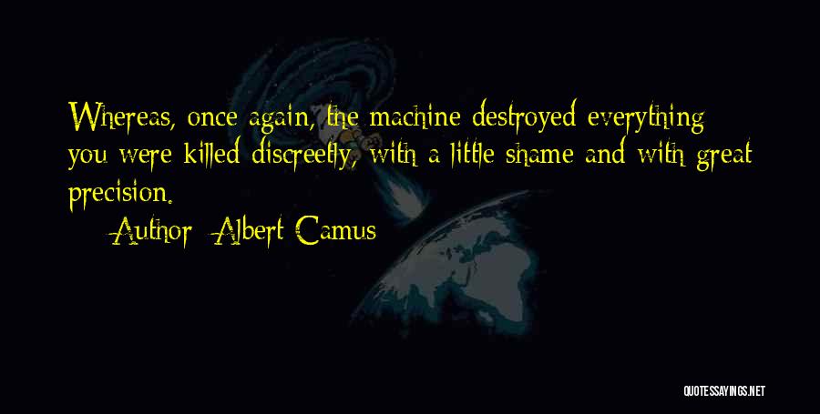 Albert Camus Quotes: Whereas, Once Again, The Machine Destroyed Everything: You Were Killed Discreetly, With A Little Shame And With Great Precision.