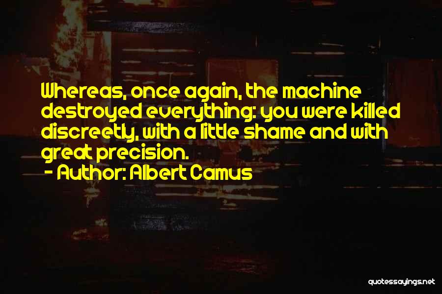 Albert Camus Quotes: Whereas, Once Again, The Machine Destroyed Everything: You Were Killed Discreetly, With A Little Shame And With Great Precision.