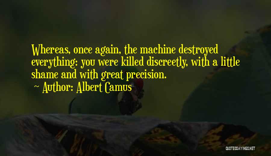 Albert Camus Quotes: Whereas, Once Again, The Machine Destroyed Everything: You Were Killed Discreetly, With A Little Shame And With Great Precision.