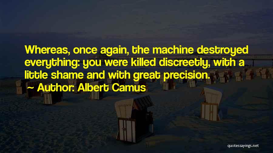 Albert Camus Quotes: Whereas, Once Again, The Machine Destroyed Everything: You Were Killed Discreetly, With A Little Shame And With Great Precision.