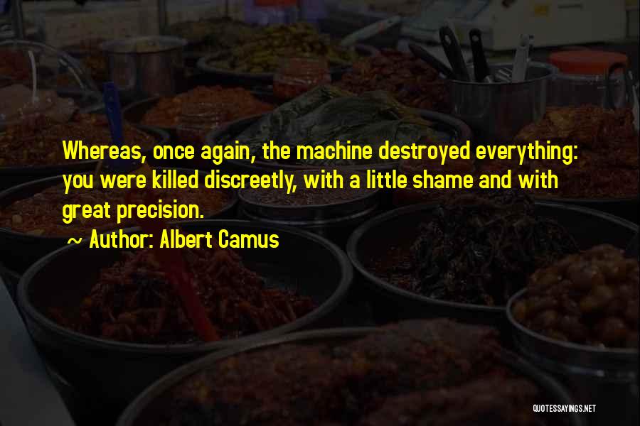 Albert Camus Quotes: Whereas, Once Again, The Machine Destroyed Everything: You Were Killed Discreetly, With A Little Shame And With Great Precision.