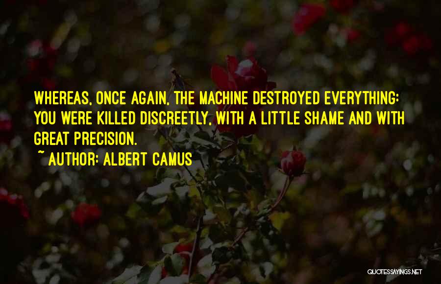 Albert Camus Quotes: Whereas, Once Again, The Machine Destroyed Everything: You Were Killed Discreetly, With A Little Shame And With Great Precision.