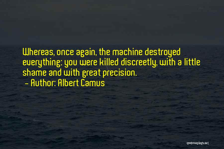 Albert Camus Quotes: Whereas, Once Again, The Machine Destroyed Everything: You Were Killed Discreetly, With A Little Shame And With Great Precision.