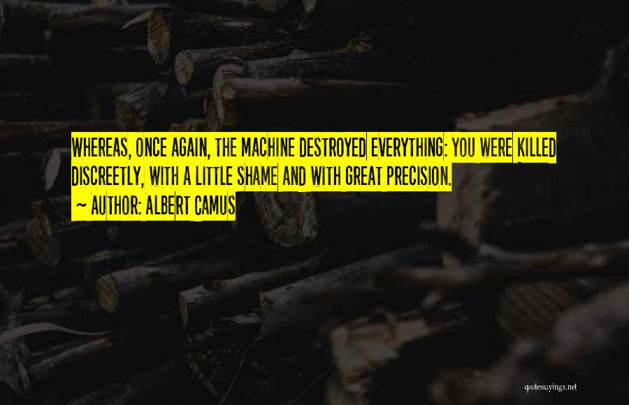Albert Camus Quotes: Whereas, Once Again, The Machine Destroyed Everything: You Were Killed Discreetly, With A Little Shame And With Great Precision.