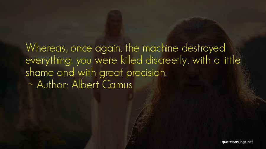 Albert Camus Quotes: Whereas, Once Again, The Machine Destroyed Everything: You Were Killed Discreetly, With A Little Shame And With Great Precision.