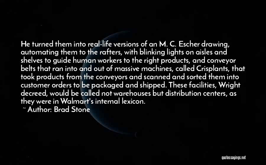 Brad Stone Quotes: He Turned Them Into Real-life Versions Of An M. C. Escher Drawing, Automating Them To The Rafters, With Blinking Lights