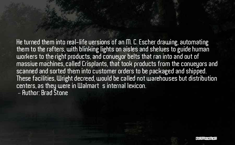 Brad Stone Quotes: He Turned Them Into Real-life Versions Of An M. C. Escher Drawing, Automating Them To The Rafters, With Blinking Lights