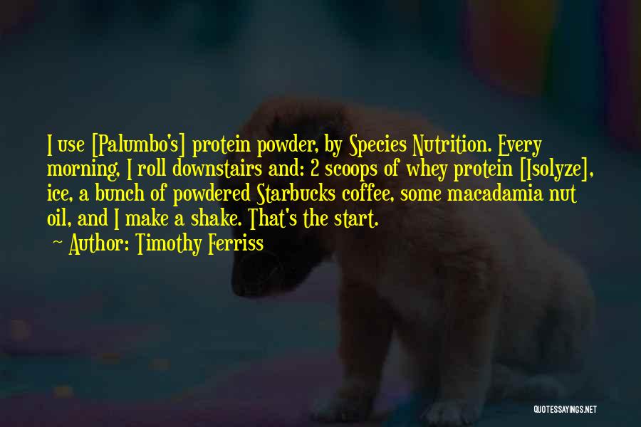 Timothy Ferriss Quotes: I Use [palumbo's] Protein Powder, By Species Nutrition. Every Morning, I Roll Downstairs And: 2 Scoops Of Whey Protein [isolyze],