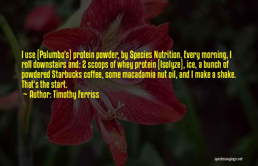 Timothy Ferriss Quotes: I Use [palumbo's] Protein Powder, By Species Nutrition. Every Morning, I Roll Downstairs And: 2 Scoops Of Whey Protein [isolyze],