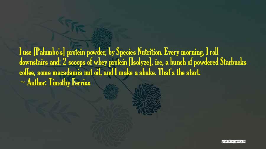 Timothy Ferriss Quotes: I Use [palumbo's] Protein Powder, By Species Nutrition. Every Morning, I Roll Downstairs And: 2 Scoops Of Whey Protein [isolyze],