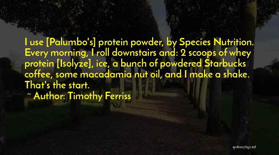 Timothy Ferriss Quotes: I Use [palumbo's] Protein Powder, By Species Nutrition. Every Morning, I Roll Downstairs And: 2 Scoops Of Whey Protein [isolyze],