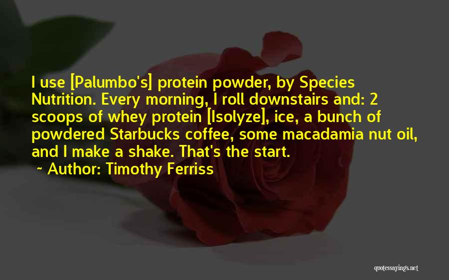 Timothy Ferriss Quotes: I Use [palumbo's] Protein Powder, By Species Nutrition. Every Morning, I Roll Downstairs And: 2 Scoops Of Whey Protein [isolyze],