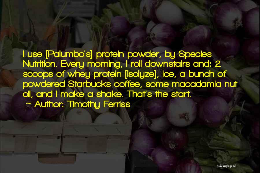 Timothy Ferriss Quotes: I Use [palumbo's] Protein Powder, By Species Nutrition. Every Morning, I Roll Downstairs And: 2 Scoops Of Whey Protein [isolyze],