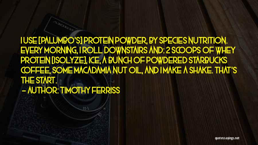 Timothy Ferriss Quotes: I Use [palumbo's] Protein Powder, By Species Nutrition. Every Morning, I Roll Downstairs And: 2 Scoops Of Whey Protein [isolyze],