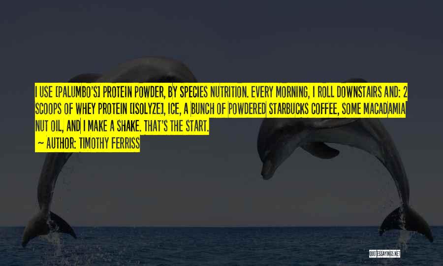 Timothy Ferriss Quotes: I Use [palumbo's] Protein Powder, By Species Nutrition. Every Morning, I Roll Downstairs And: 2 Scoops Of Whey Protein [isolyze],